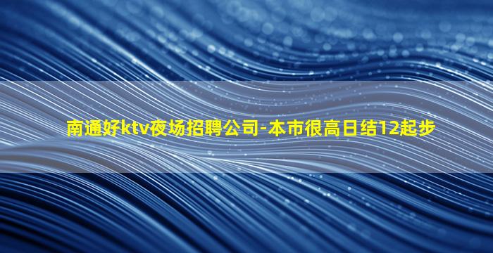 南通好ktv夜场招聘公司-本市很高日结12起步