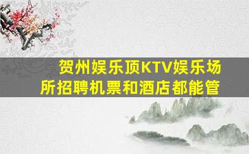 贺州娱乐顶KTV娱乐场所招聘机票和酒店都能管